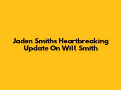 Jaden Smith's Heartbreaking Update On Will Smith