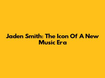 Jaden Smith: The Icon Of A New Music Era