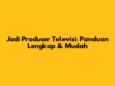 Jadi Produser Televisi: Panduan Lengkap & Mudah