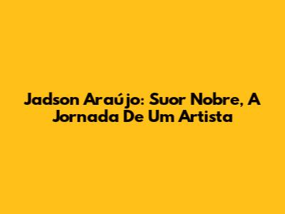 Jadson Araújo: Suor Nobre, A Jornada De Um Artista