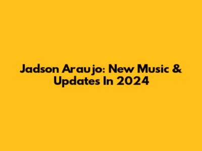 Jadson Araujo: New Music & Updates In 2024