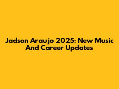 Jadson Araujo 2025: New Music And Career Updates
