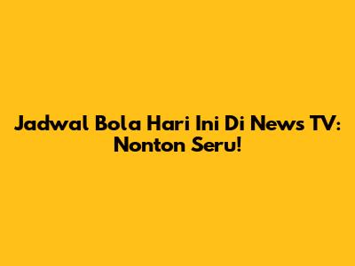 Jadwal Bola Hari Ini Di News TV: Nonton Seru!