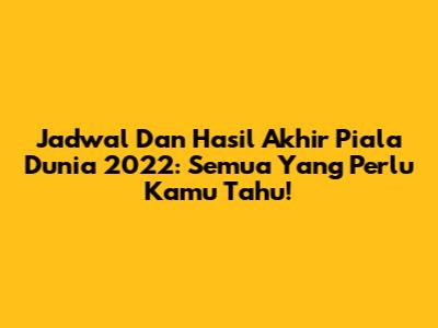Jadwal Dan Hasil Akhir Piala Dunia 2022: Semua Yang Perlu Kamu Tahu!