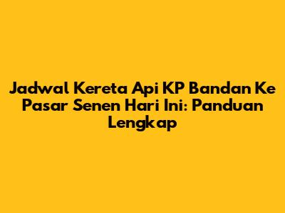 Jadwal Kereta Api KP Bandan Ke Pasar Senen Hari Ini: Panduan Lengkap