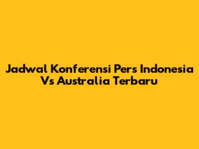 Jadwal Konferensi Pers Indonesia Vs Australia Terbaru
