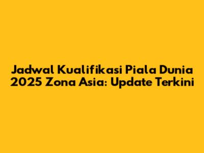 Jadwal Kualifikasi Piala Dunia 2025 Zona Asia: Update Terkini