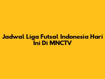 Jadwal Liga Futsal Indonesia Hari Ini Di MNCTV