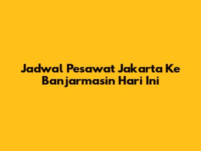 Jadwal Pesawat Jakarta Ke Banjarmasin Hari Ini