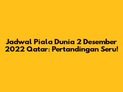 Jadwal Piala Dunia 2 Desember 2022 Qatar: Pertandingan Seru!