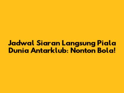 Jadwal Siaran Langsung Piala Dunia Antarklub: Nonton Bola!