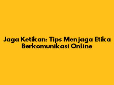 Jaga Ketikan: Tips Menjaga Etika Berkomunikasi Online