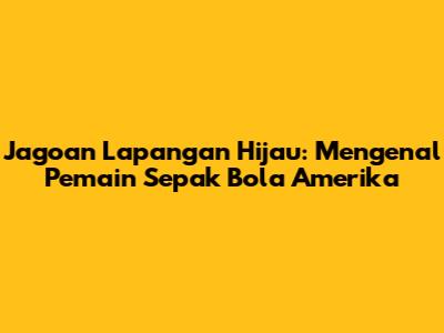 Jagoan Lapangan Hijau: Mengenal Pemain Sepak Bola Amerika