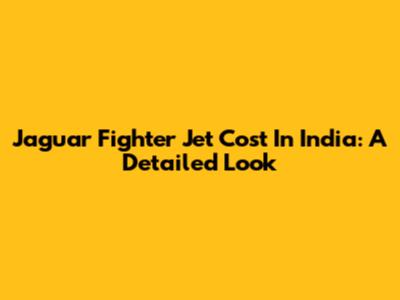 Jaguar Fighter Jet Cost In India: A Detailed Look