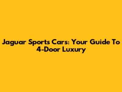 Jaguar Sports Cars: Your Guide To 4-Door Luxury