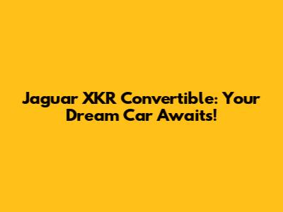 Jaguar XKR Convertible: Your Dream Car Awaits!