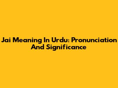 Jai Meaning In Urdu: Pronunciation And Significance