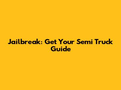 Jailbreak: Get Your Semi Truck Guide