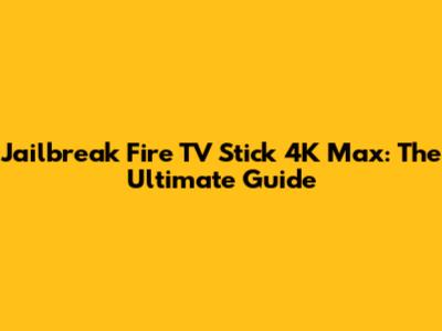 Jailbreak Fire TV Stick 4K Max: The Ultimate Guide
