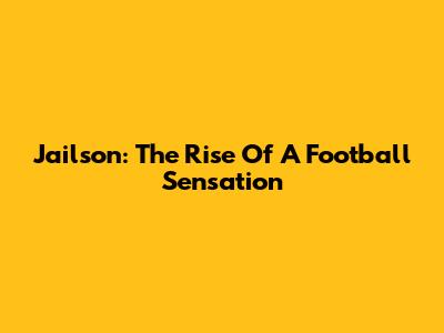 Jailson: The Rise Of A Football Sensation