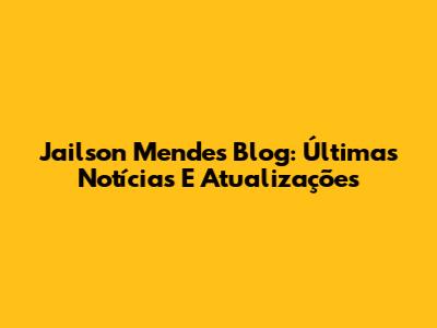 Jailson Mendes Blog: Últimas Notícias E Atualizações