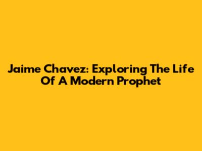 Jaime Chavez: Exploring The Life Of A Modern Prophet