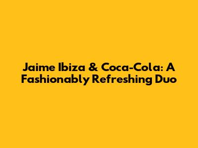 Jaime Ibiza & Coca-Cola: A Fashionably Refreshing Duo