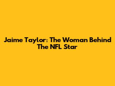 Jaime Taylor: The Woman Behind The NFL Star