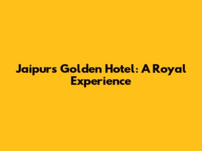 Jaipur's Golden Hotel: A Royal Experience
