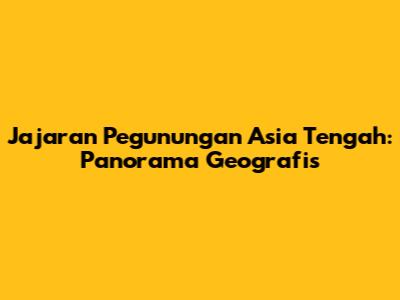 Jajaran Pegunungan Asia Tengah: Panorama Geografis