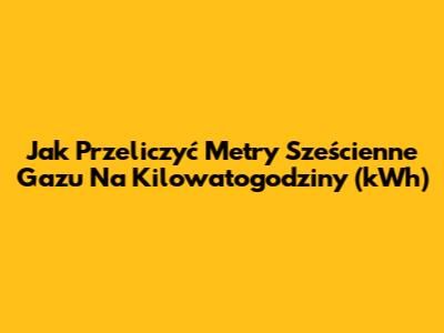 Jak Przeliczyć Metry Sześcienne Gazu Na Kilowatogodziny (kWh)