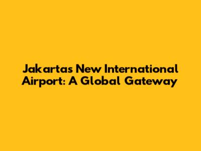 Jakarta's New International Airport: A Global Gateway