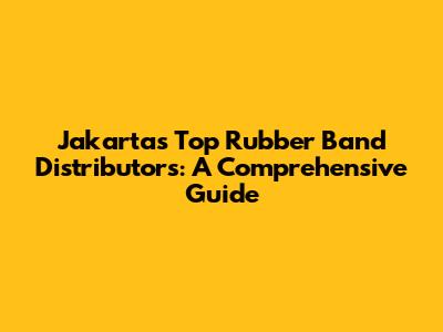 Jakarta's Top Rubber Band Distributors: A Comprehensive Guide