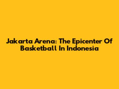 Jakarta Arena: The Epicenter Of Basketball In Indonesia