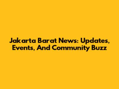 Jakarta Barat News: Updates, Events, And Community Buzz