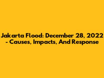 Jakarta Flood: December 28, 2022 - Causes, Impacts, And Response