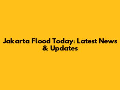 Jakarta Flood Today: Latest News & Updates