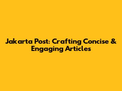 Jakarta Post: Crafting Concise & Engaging Articles