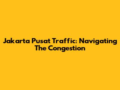 Jakarta Pusat Traffic: Navigating The Congestion