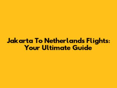 Jakarta To Netherlands Flights: Your Ultimate Guide