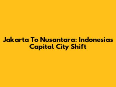 Jakarta To Nusantara: Indonesia's Capital City Shift