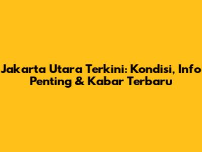 Jakarta Utara Terkini: Kondisi, Info Penting & Kabar Terbaru