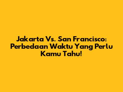 Jakarta Vs. San Francisco: Perbedaan Waktu Yang Perlu Kamu Tahu!
