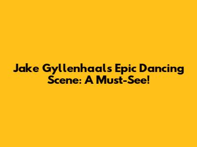 Jake Gyllenhaal's Epic Dancing Scene: A Must-See!