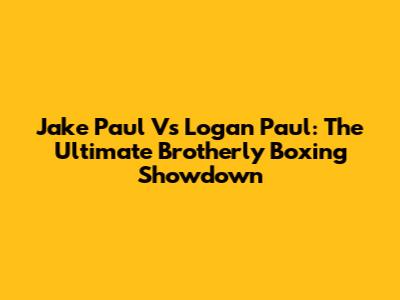 Jake Paul Vs Logan Paul: The Ultimate Brotherly Boxing Showdown