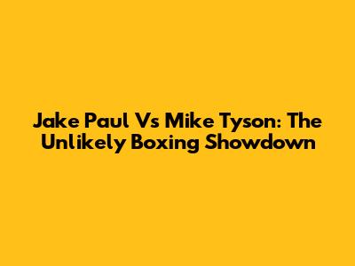 Jake Paul Vs Mike Tyson: The Unlikely Boxing Showdown