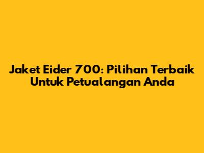 Jaket Eider 700: Pilihan Terbaik Untuk Petualangan Anda