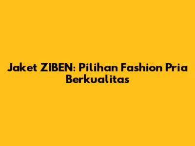 Jaket ZIBEN: Pilihan Fashion Pria Berkualitas
