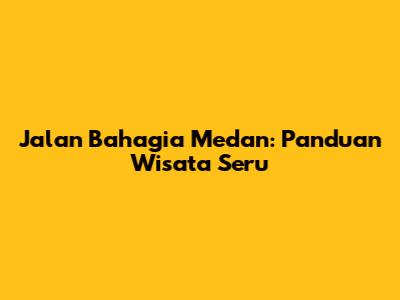 Jalan Bahagia Medan: Panduan Wisata Seru