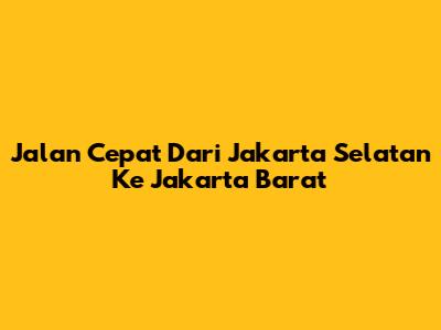 Jalan Cepat Dari Jakarta Selatan Ke Jakarta Barat